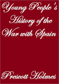 Title: YOUNG PEOPLES' HISTORY OF THE WAR WITH SPAIN, Author: Prescott Holmes