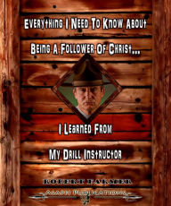 Title: Everything I Need To Know About Being A Follower Of Christ...I Learned From My Drill Instructor, Author: Robert Farmer