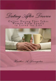 Title: Dating After Divorce: Online Dating That Takes Women From Lonely to Loved for Life, Author: Heather Livingston