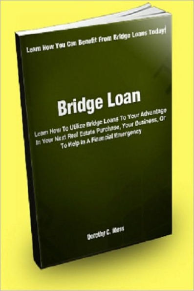 Bridge Loan; Learn How To Utilize Bridge Loans To Your Advantage In Your Next Real Estate Purchase, Your Business, Or To Help In A Financial Emergency