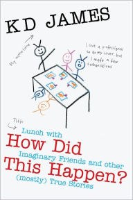 Title: How Did This Happen? Lunch with Imaginary Friends and other (mostly) True Stories, Author: KD James