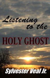 Title: Listening to the Holy Ghost (Spirit): Understanding the TRUE Power of God, Author: Sylvester Veal Jr.