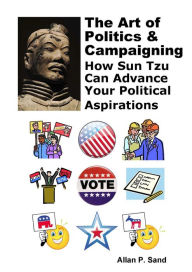 Title: The Art of Politics & Campaigning - how Sun Tzu Can Advance Your Political Aspirations, Author: ALLAN SAND