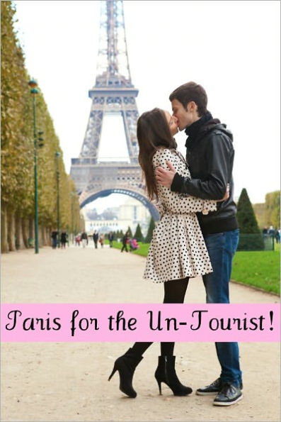 Paris for the Un-Tourist! The Ultimate Travel Guide for the Person Who Wants to See More than the Average Tourist