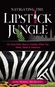 Title: Navigating the Lipstick Jungle: Go from Plain Jane to Getting What You Need, Want and Deserve!, Author: Jane Hight McMurry