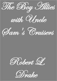 Title: THE BOY ALLIES WITH UNCLE SAMS CRUISERS, Author: Robert L. Drake