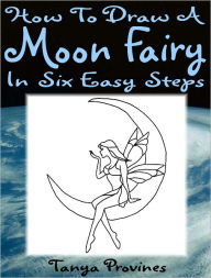 Title: How To Draw A Moon Fairy In Six Easy Steps, Author: Tanya Provines