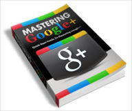 Title: Mastering Google + Discover How You Can Build A Targeted Customer Base, Generate Mass Exposure And Maximize Your Profits Instantly With Google+!, Author: Dawn Publishing