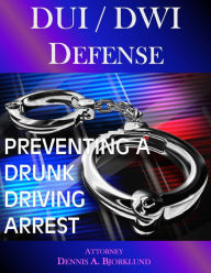 Title: DUI / DWI Defense: Preventing A Drunk Driving Arrest, Author: Attorney Dennis A. Bjorklund