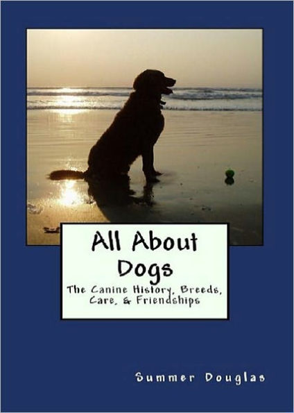 All About Dogs: The Canine History, Breeds, Care, & Friendships