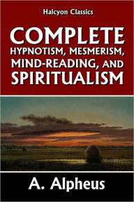 Title: Complete Hypnotism, Mesmerism, Mind-Reading and Spritualism, Author: A. Alpheus