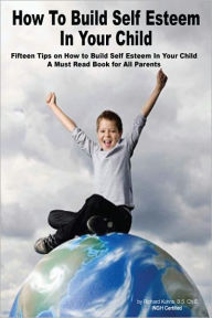 Title: How to Build Self Esteem In Children Fifteen Tips on How to Build Self Esteem In Your Child—A Must Read Book For All Parents, Author: Richard Kuhns