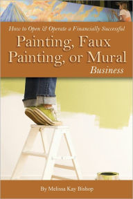 Title: How to Open & Operate a Financially Successful Painting, Faux Painting, or Mural Business, Author: Melissa Kay Bishop