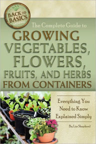 Title: The Complete Guide to Growing Vegetables, Flowers, Fruits, and Herbs from Containers: Everything You Need to Know Explained Simply, Author: Lizz Shepherd