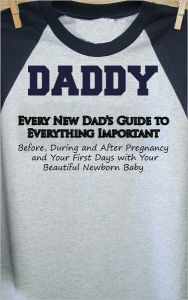 Title: Every New Dad’s Guide to Everything Important Before, During and After Pregnancy and Your First Days with Your Beautiful Newborn Baby, Author: New American Dads