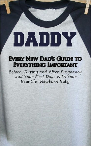 Every New Dad’s Guide to Everything Important Before, During and After Pregnancy and Your First Days with Your Beautiful Newborn Baby