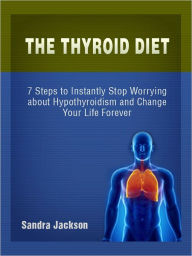 Title: The Thyroid Diet: Simple Steps to Instantly Stop Worrying about Hypothyroidism and Change Your Life Forever, Author: Sandra Jackson
