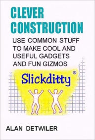 Title: Clever Construction - Use Common Stuff To Make Cool And Useful Gadgets And Fun Gizmos, Author: Alan Detwiler
