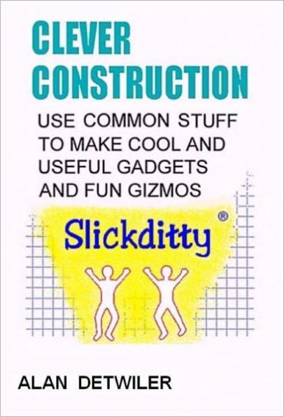 Clever Construction - Use Common Stuff To Make Cool And Useful Gadgets And Fun Gizmos