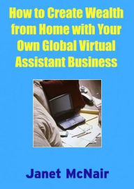 Title: How To Create Wealth from Home With Your Own Global Virtual Assistant Business, Author: Janet McNair