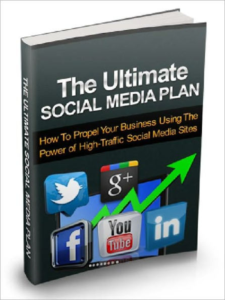 The Ultimate Social Media Plan - How To Propel Your Business Using the Power of High Traffic Social Media Sites