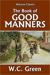 Title: The Book of Good Manners: A Guide To Polite Usage For All Social Functions, Author: W.C. Green