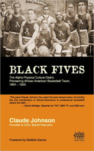 Title: BLACK FIVES: The Alpha Physical Culture Club's Pioneering African American Basketball Team, 1904-1923, Author: Claude Johnson