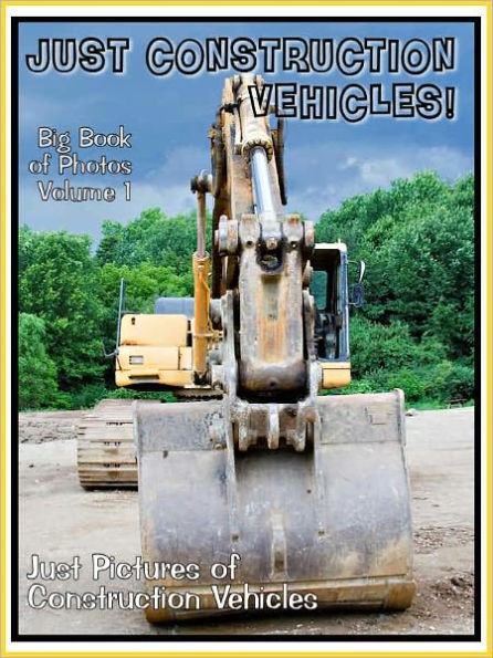 Just Construction Vehicle Photos! Big Book of Photographs & Pictures of Trucks, Tractors, Rollers, and more, Vol. 1