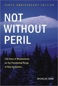 Title: Not without Peril: 150 Years of Misadventure on the Presidential Range of New Hampshire (Tenth Anniversary Edition), Author: Nicholas Howe