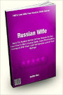 Russian Wife: Marry The Russian Women Of Your Dreams As You Learn How To Find a Russian Bride, Learn Their Culture, Correspond With Them, And Find Genuine Love In Your Marriage
