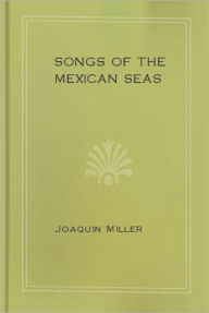 Title: Songs Of The Mexican Seas: A Nautical Classic By Joaquin Miller!, Author: Joaquin Miller