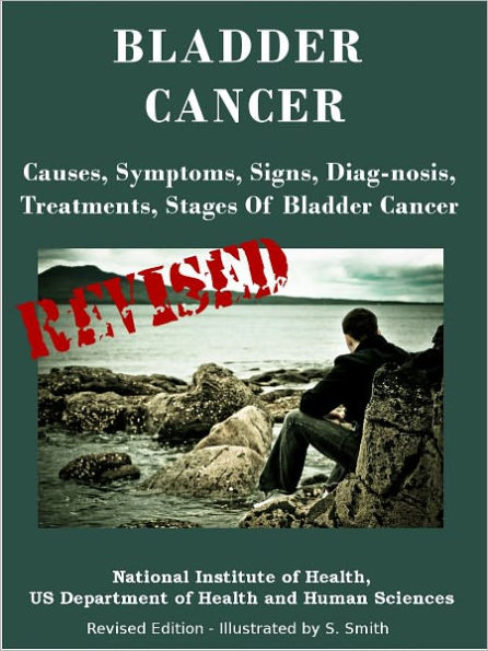 BLADDER CANCER: Causes, Symptoms, Signs, Diag-nosis, Treatments, Stages Of Bladder Cancer - Revised Edition - Illustrated by S. Smith