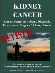 Title: KIDNEY CANCER: Causes, Symptoms, Signs, Diagnosis, Treat-ments, Stages of Kidney Cancer - Revised Edition - Illustrated by S. Smith, Author: U.S. DEPARTMENT OF HEALTH AND HUMAN SERVICES