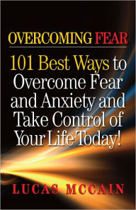 Title: Overcoming Fear: 101 Best Ways to Overcome Fear and Anxiety and Take Control of Your Life Today!, Author: Lucas McCain