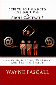 Title: Scripting Enhanced Interactions in Adobe Captivate 5: Advanced Actions, Variables and Text-to-Speech, Author: Waylne Pascall