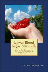 Title: Lower Blood Sugar Naturally: How To Control Diabetes Without Medication, Author: Tylor Franklin