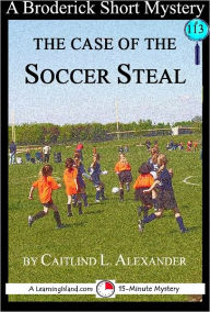 Title: The Case of the Soccer Steal: A 15-Minute Broderick Mystery, Author: Caitlind Alexander