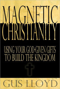 Title: Magnetic Christianity: Using Your God-Given Gifts to Build the Kingdom, Author: Gus Lloyd