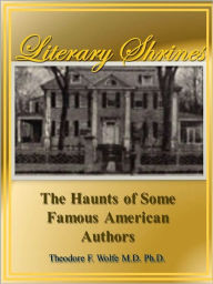 Title: Literary Shrines: The Haunts of Some Famous American Authors, Author: Theodore F. Wolfe