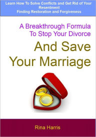 Title: A Breakthrough Formula To Stop Your Divorce and Save Your Marriage: Learn How To Solve Conflicts and Get Rid of Your Resentment, Author: Rina Harris