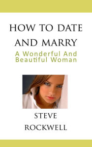 Title: How To Date and Marry a Wonderful and Beautiful Woman, Author: Steve Rockwell