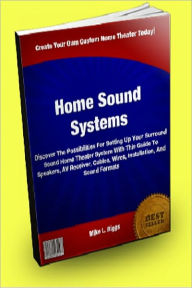 Title: Home Sound Systems; Discover The Possibilities For Setting Up Your Surround Sound Home Theater System With This Guide To Speakers, AV Receiver, Cables, Wires, Installation, And Sound Formats, Author: Mike L. Riggs