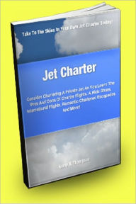 Title: Jet Charter; Consider Chartering A Private Jet As You Learn The Pros And Cons Of Charter Flights, A Ride Share, International Flights, Romantic Chartered Escapades And More!, Author: Henry R.Thompson