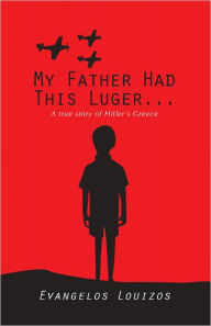 Title: MY FATHER HAD THIS LUGER... A true story of Hitler's Greece, Author: Evangelos Louizos