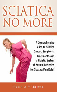 Title: Sciatica No More: A Comprehensive Guide to Sciatica Causes, Symptoms, Treatments, and a Holistic System of Natural Remedies for Sciatica Pain Relief, Author: Pamela H. Royal