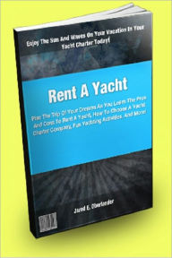 Title: Rent A Yacht; Plan The Trip Of Your Dreams As You Learn The Pros And Cons To Rent A Yacht, How To Choose A Yacht Charter Company, Fun Yachting Activities, And More!, Author: Jared E. Oberlander