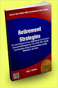 Title: Retirement Strategies; Plan And Prepare For Your Retirement As You Learn Retirement Strategies Such As A 401K, IRA, Bonds, Diversification, Using Financial Advisors, Early Retirement, And More, Author: Gary Y. Jackson