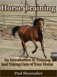 Title: Horse Training - An Introduction to Training and Taking Care of Your Horse, Author: Paul Shoemaker