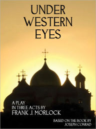 Title: Under Western Eyes: A Play in Three Acts, Author: Frank J. Morlock