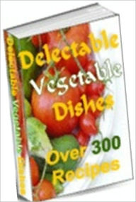 Title: Food Recipes eBook - Delectable Vegetable Dishes - Over 300 Recipes, Author: Self Improvement